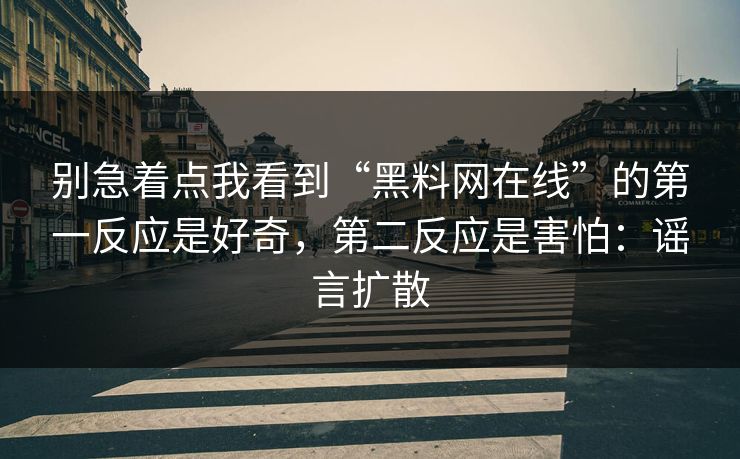 别急着点我看到“黑料网在线”的第一反应是好奇，第二反应是害怕：谣言扩散