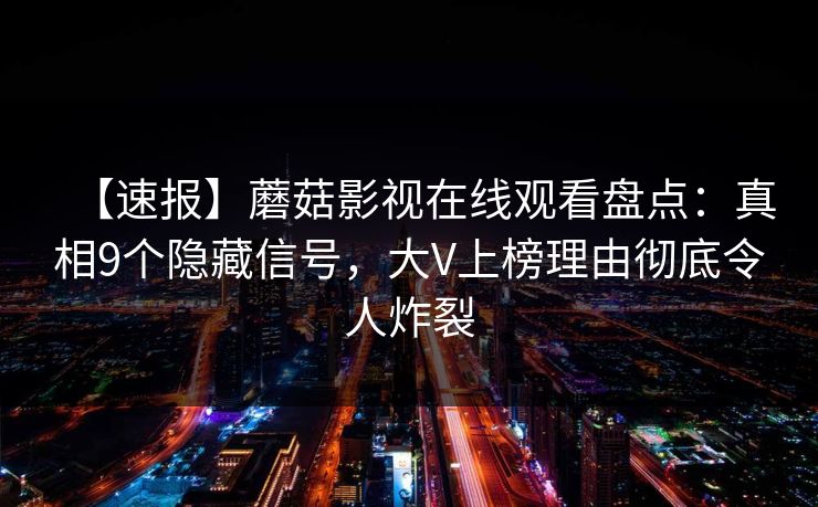 【速报】蘑菇影视在线观看盘点:真相9个隐藏信号,大V上榜理由彻底令人炸裂 【速报】蘑菇影视在线观看盘点:真相9个隐藏信号,大V上榜理由彻底令人炸裂