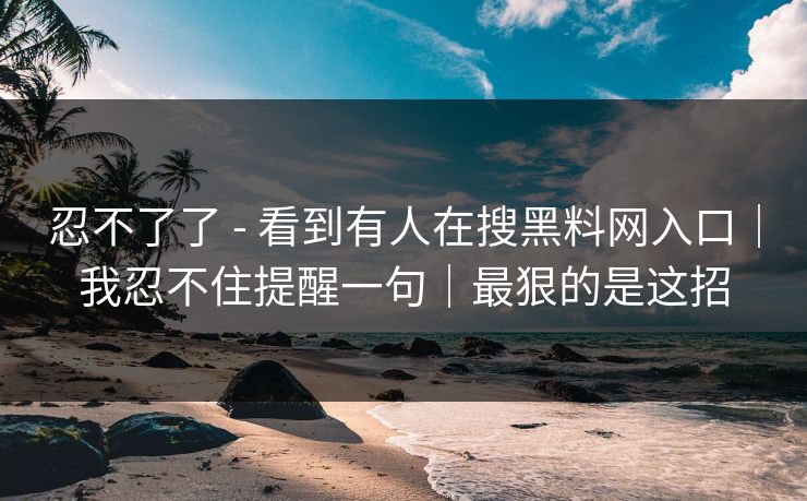 忍不了了 - 看到有人在搜黑料网入口｜我忍不住提醒一句｜最狠的是这招