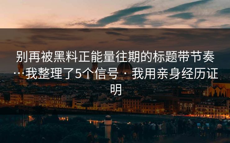别再被黑料正能量往期的标题带节奏…我整理了5个信号 · 我用亲身经历证明