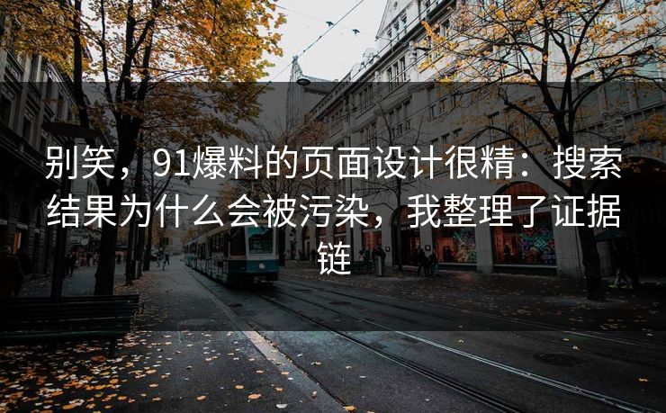 别笑，91爆料的页面设计很精：搜索结果为什么会被污染，我整理了证据链
