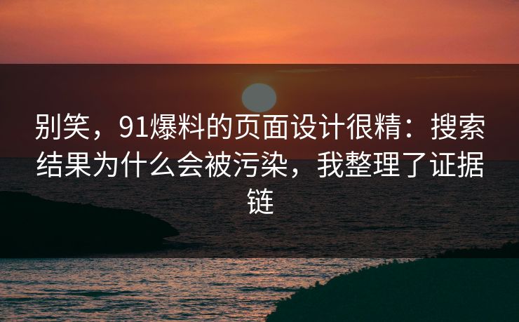 别笑，91爆料的页面设计很精：搜索结果为什么会被污染，我整理了证据链