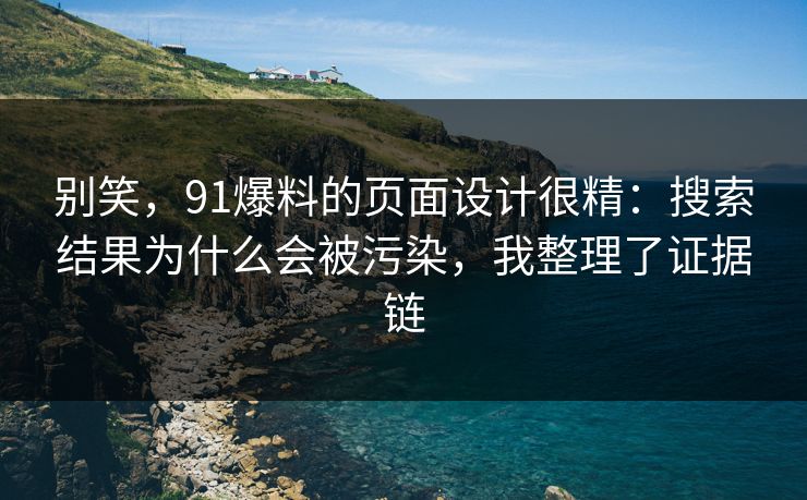 别笑，91爆料的页面设计很精：搜索结果为什么会被污染，我整理了证据链