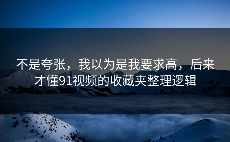 不是夸张，我以为是我要求高，后来才懂91视频的收藏夹整理逻辑