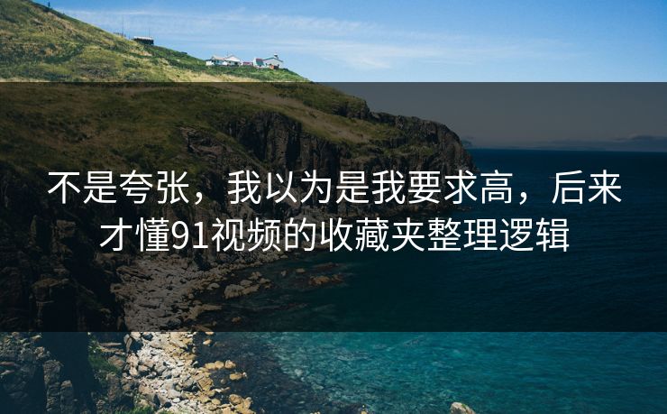 不是夸张，我以为是我要求高，后来才懂91视频的收藏夹整理逻辑