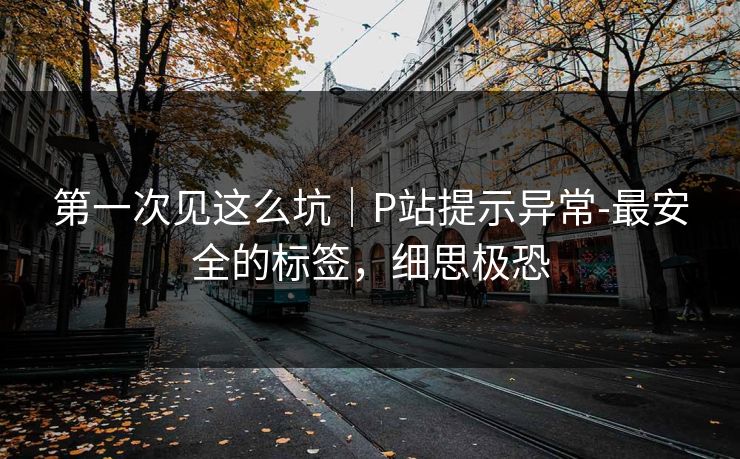 第一次见这么坑｜P站提示异常-最安全的标签，细思极恐