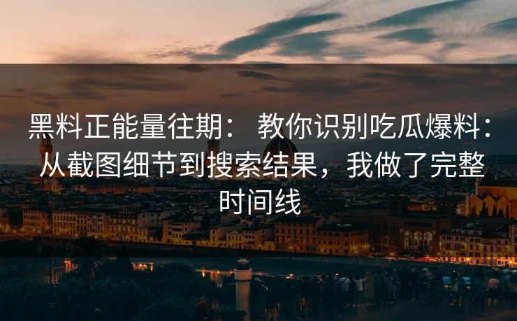 黑料正能量往期： 教你识别吃瓜爆料： 从截图细节到搜索结果，我做了完整时间线