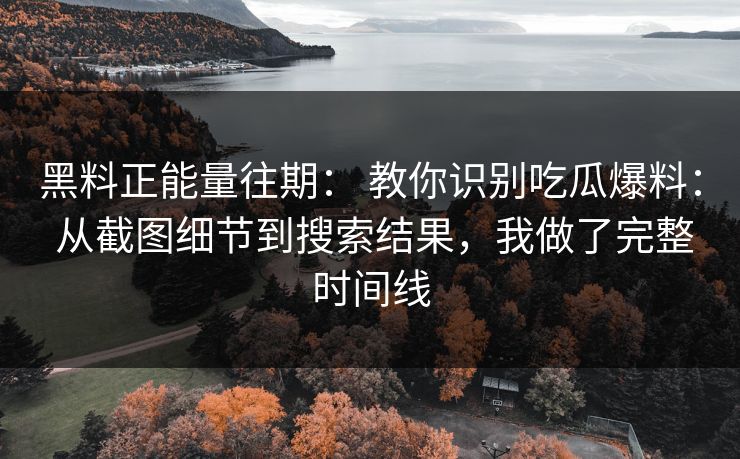 黑料正能量往期： 教你识别吃瓜爆料： 从截图细节到搜索结果，我做了完整时间线