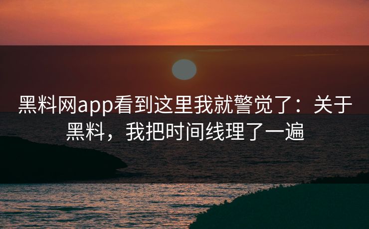 黑料网app看到这里我就警觉了：关于黑料，我把时间线理了一遍