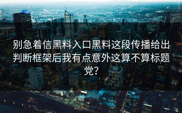别急着信黑料入口黑料这段传播给出判断框架后我有点意外这算不算标题党？