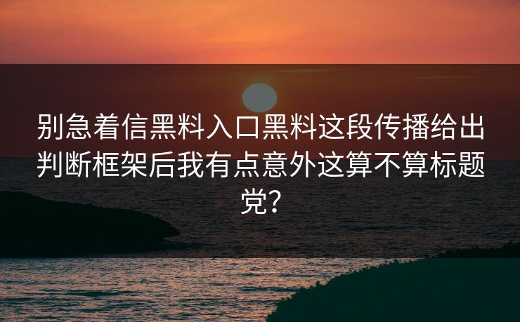 别急着信黑料入口黑料这段传播给出判断框架后我有点意外这算不算标题党？