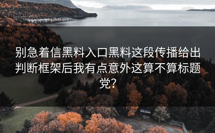 别急着信黑料入口黑料这段传播给出判断框架后我有点意外这算不算标题党？