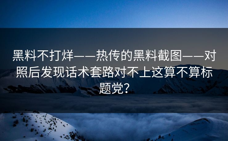 黑料不打烊——热传的黑料截图——对照后发现话术套路对不上这算不算标题党？