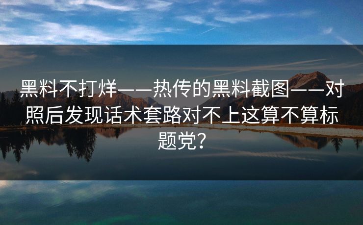 黑料不打烊——热传的黑料截图——对照后发现话术套路对不上这算不算标题党？