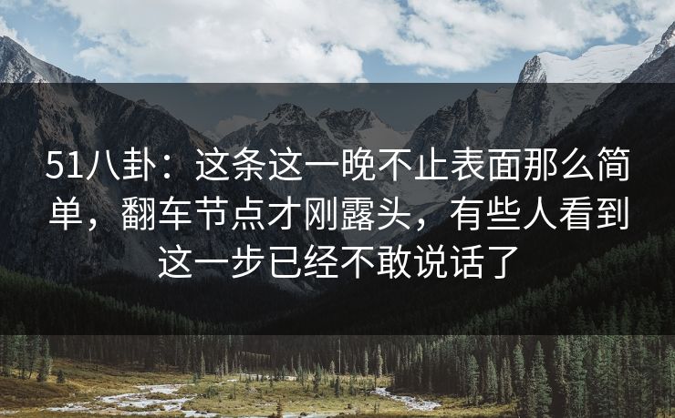 51八卦：这条这一晚不止表面那么简单，翻车节点才刚露头，有些人看到这一步已经不敢说话了