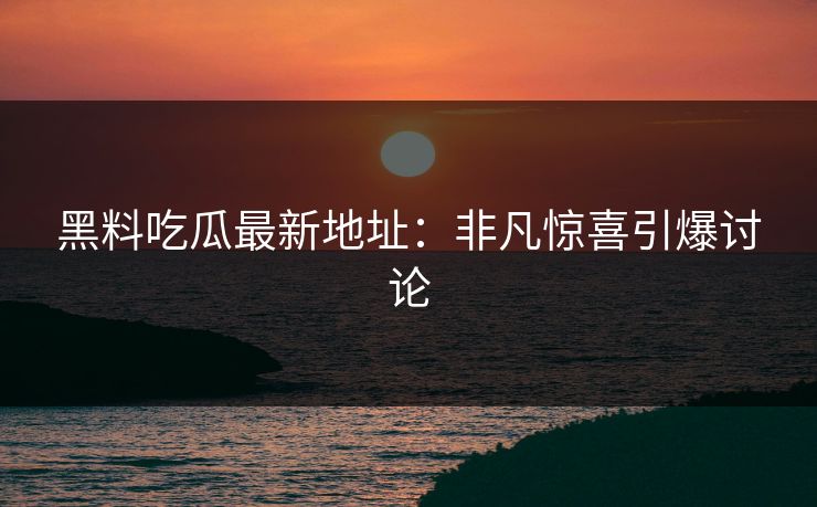 黑料吃瓜最新地址:非凡惊喜引爆讨论 黑料吃瓜最新地址:非凡惊喜引爆讨论