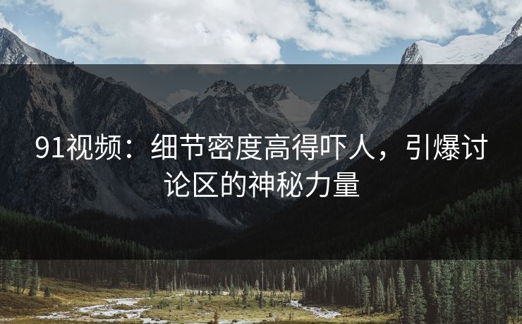 91视频:细节密度高得吓人,引爆讨论区的神秘力量 91视频:细节密度高得吓人,引爆讨论区的神秘力量