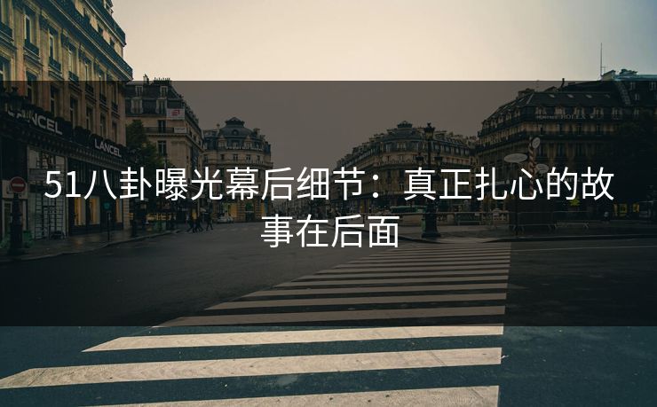 51八卦曝光幕后细节:真正扎心的故事在后面 51八卦曝光幕后细节:真正扎心的故事在后面