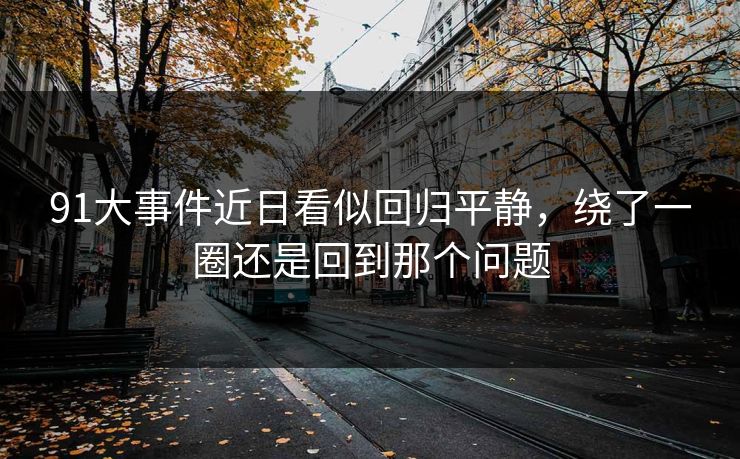91大事件近日看似回归平静，绕了一圈还是回到那个问题