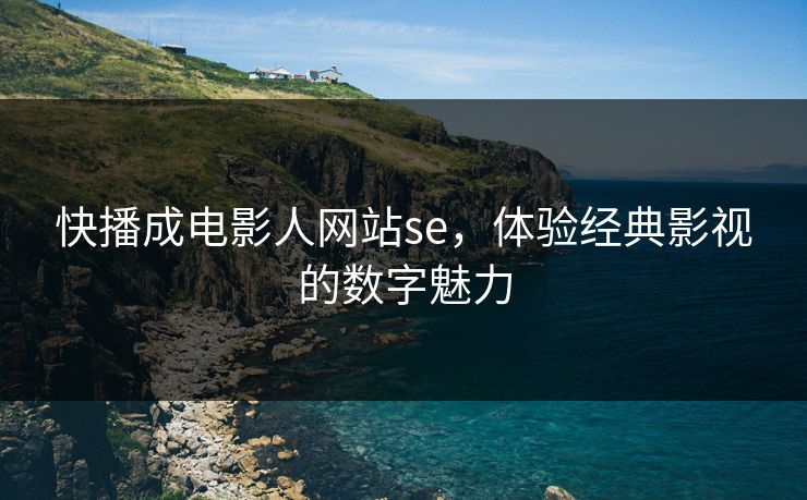 快播成电影人网站se，体验经典影视的数字魅力