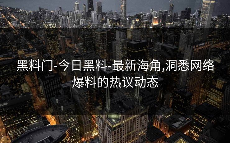 黑料门-今日黑料-最新海角,洞悉网络爆料的热议动态 黑料门-今日黑料-最新海角,洞悉网络爆料的热议动态