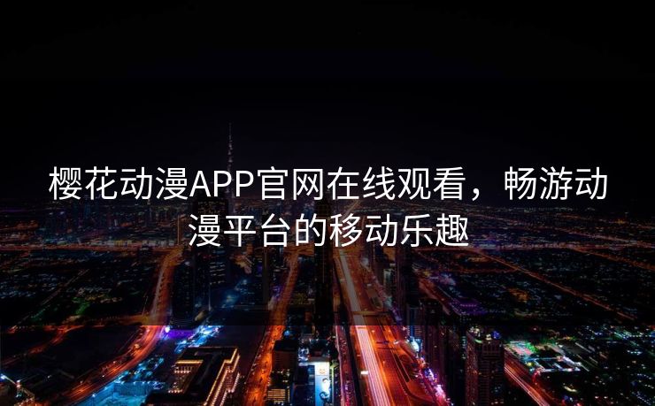 樱花动漫APP官网在线观看,畅游动漫平台的移动乐趣 樱花动漫APP官网在线观看,畅游动漫平台的移动乐趣