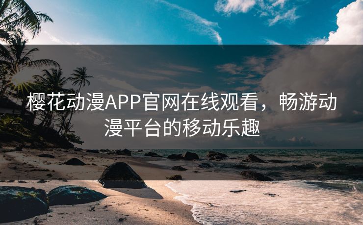 樱花动漫APP官网在线观看,畅游动漫平台的移动乐趣 樱花动漫APP官网在线观看,畅游动漫平台的移动乐趣