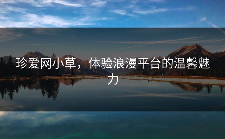 珍爱网小草,体验浪漫平台的温馨魅力 珍爱网小草,体验浪漫平台的温馨魅力