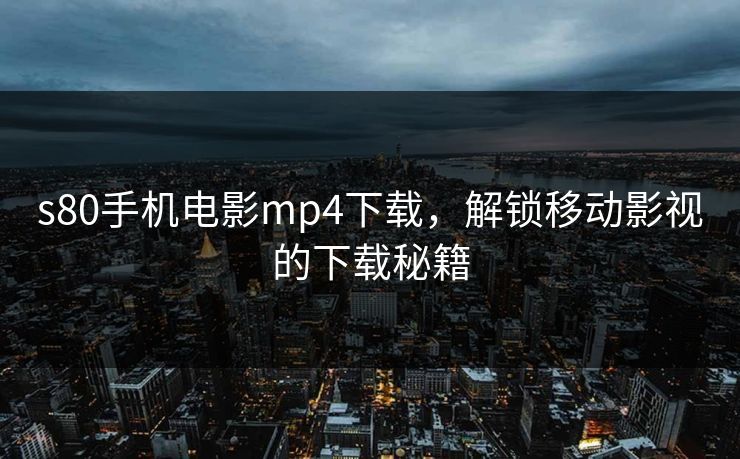 s80手机电影mp4下载，解锁移动影视的下载秘籍