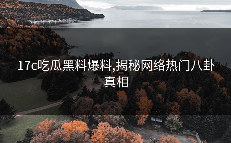 17c吃瓜黑料爆料,揭秘网络热门八卦真相