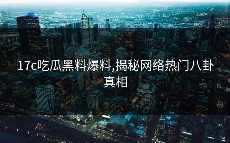 17c吃瓜黑料爆料,揭秘网络热门八卦真相