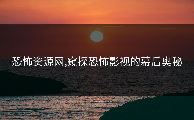恐怖资源网,窥探恐怖影视的幕后奥秘