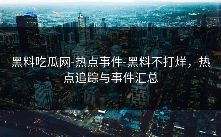 黑料吃瓜网-热点事件-黑料不打烊,热点追踪与事件汇总 黑料吃瓜网-热点事件-黑料不打烊,热点追踪与事件汇总