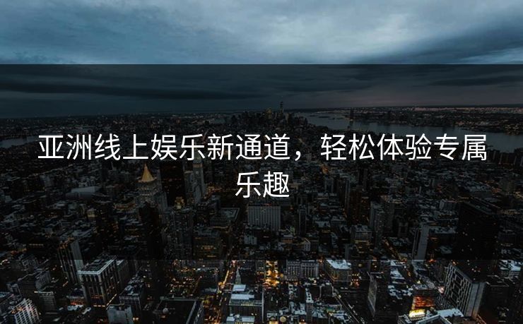 亚洲线上娱乐新通道,轻松体验专属乐趣 亚洲线上娱乐新通道,轻松体验专属乐趣