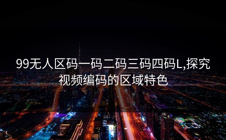 99无人区码一码二码三码四码L,探究视频编码的区域特色 99无人区码一码二码三码四码L,探究视频编码的区域特色