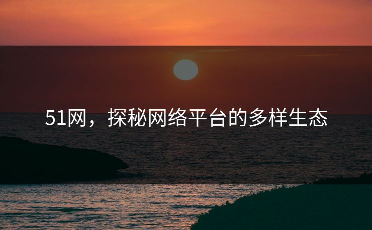 51网,探秘网络平台的多样生态 51网,探秘网络平台的多样生态