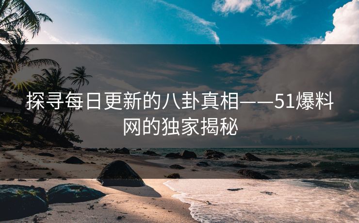 探寻每日更新的八卦真相——51爆料网的独家揭秘