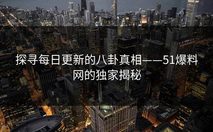 探寻每日更新的八卦真相——51爆料网的独家揭秘 探寻每日更新的八卦真相——51爆料网的独家揭秘