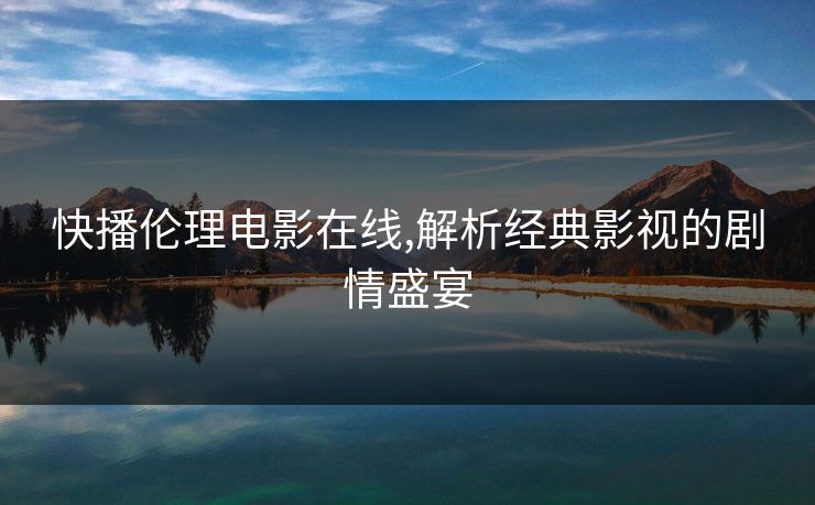 快播伦理电影在线,解析经典影视的剧情盛宴