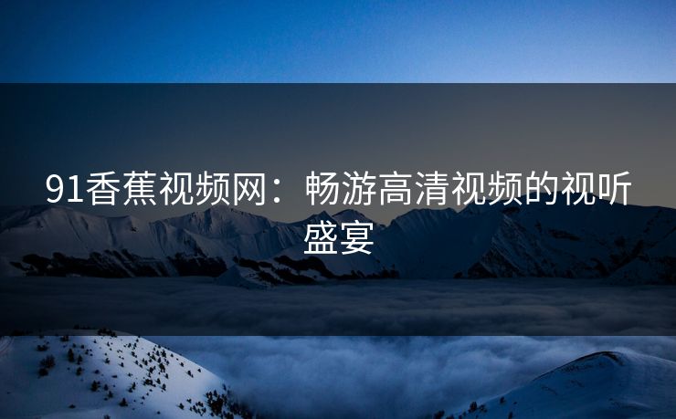 91香蕉视频网：畅游高清视频的视听盛宴