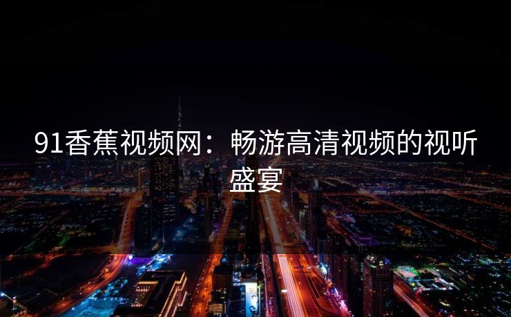 91香蕉视频网:畅游高清视频的视听盛宴 91香蕉视频网:畅游高清视频的视听盛宴