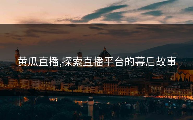 黄瓜直播,探索直播平台的幕后故事