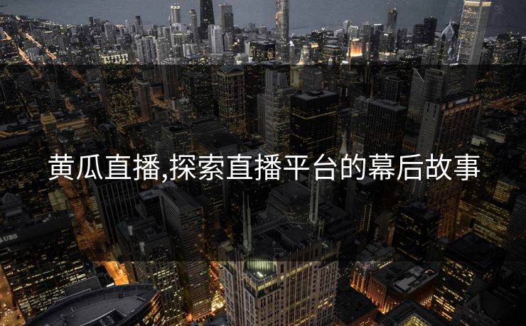 黄瓜直播,探索直播平台的幕后故事