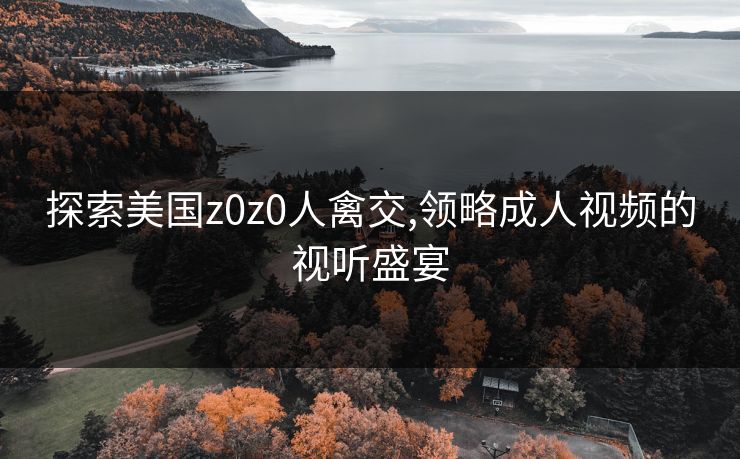 探索美国z0z0人禽交,领略成人视频的视听盛宴