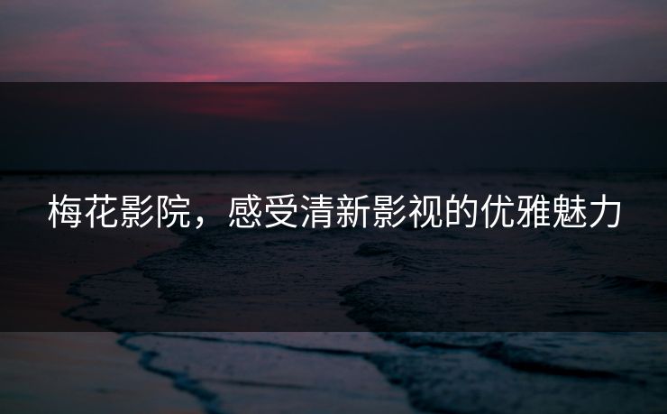 梅花影院,感受清新影视的优雅魅力 梅花影院,感受清新影视的优雅魅力