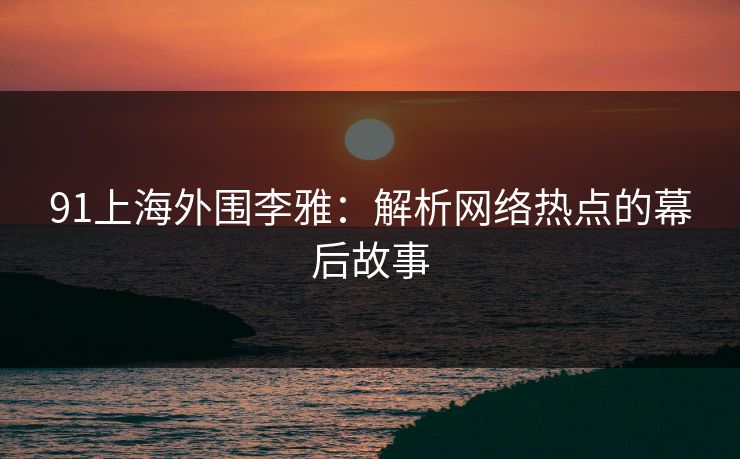 91上海外围李雅:解析网络热点的幕后故事 91上海外围李雅:解析网络热点的幕后故事