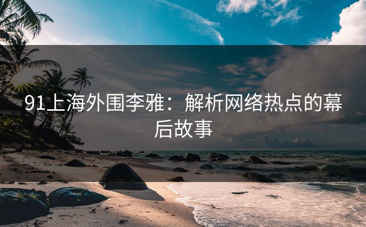 91上海外围李雅:解析网络热点的幕后故事 91上海外围李雅:解析网络热点的幕后故事