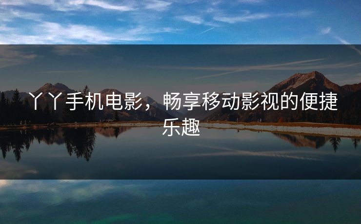 丫丫手机电影,畅享移动影视的便捷乐趣 丫丫手机电影,畅享移动影视的便捷乐趣