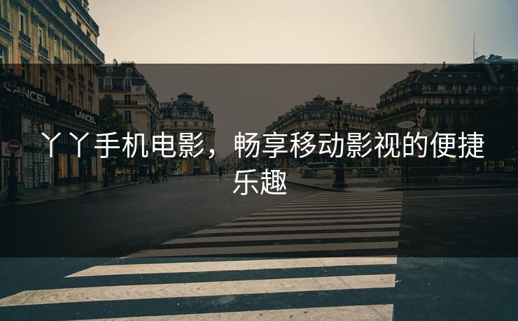 丫丫手机电影,畅享移动影视的便捷乐趣 丫丫手机电影,畅享移动影视的便捷乐趣