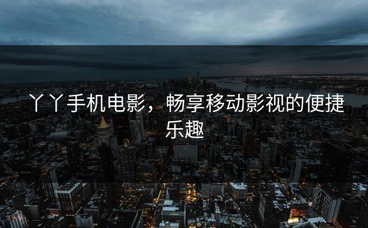 丫丫手机电影,畅享移动影视的便捷乐趣 丫丫手机电影,畅享移动影视的便捷乐趣